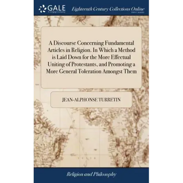 A Discourse Concerning Fundamental Articles in Religion. In Which a Method is Laid Down for the More Effectual Uniting of Protestants, and Promoting a