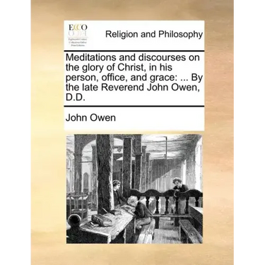 Meditations and Discourses on the Glory of Christ, in His Person, Office, and Grace: ... by the Late Reverend John Owen, D.D.