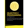 Objective-C Programming For Beginners: The Ultimate Step-By-Step Guide To Mastering Programming In Objective-C And Improving Your Productivity
