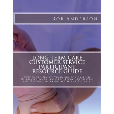 Long Term Care Customer Service Participant Resource Guide: Evidenced-Based Training for Skilled Nursing Homes, Assisted Living Facilities and Anyone