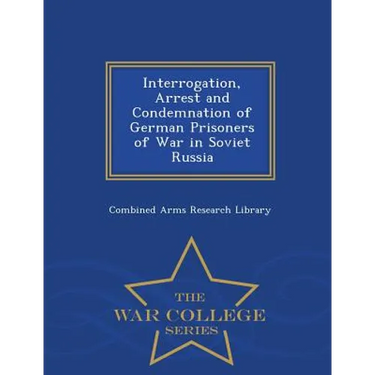 Interrogation, Arrest and Condemnation of German Prisoners of War in Soviet Russia - War College Series