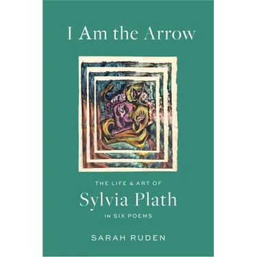 I Am the Arrow: The Life and Art of Sylvia Plath in Six Poems