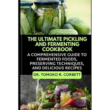The Ultimate Pickling and Fermenting Cookbook: A Comprehensive Guide to Fermented Foods, Preserving Techniques, and Delicious Recipes