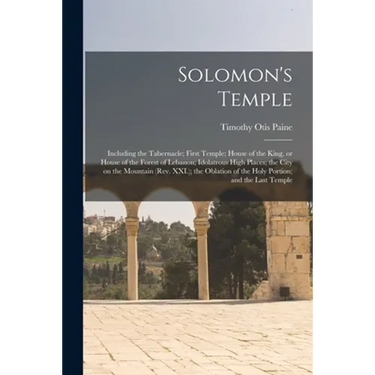 Solomon's Temple: Including the Tabernacle; First Temple; House of the King, or House of the Forest of Lebanon; Idolatrous High Places;