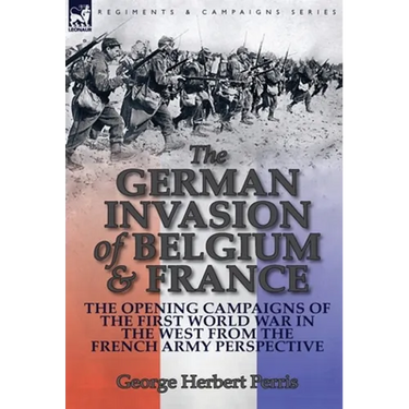 The German Invasion of Belgium & France: The Opening Campaigns of the First World War in the West from the French Army Perspective