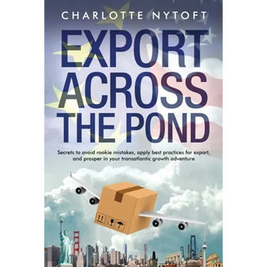 Export Across The Pond: Secrets to avoid rookie mistakes, apply best practices for export and prosper in your transatlantic growth adventure