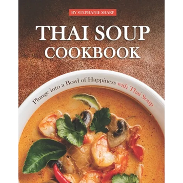 Thai Soup Cookbook: Plunge into a Bowl of Happiness with Thai Soup