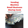Vending Machine Small Business Startup book: Secrets to discount startup business supplies, fundraising & expert home business plan
