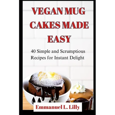 Vegan Mug Cakes Made Easy: 40 Simple and Scrumptious Recipes for Instant Delight