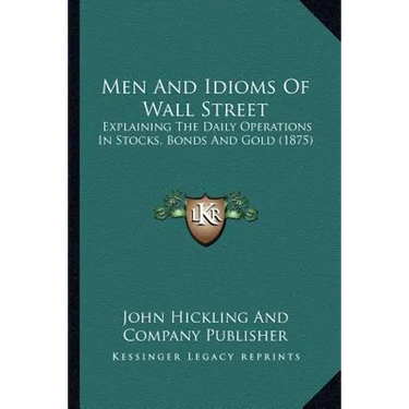 Men And Idioms Of Wall Street: Explaining The Daily Operations In Stocks, Bonds And Gold (1875)