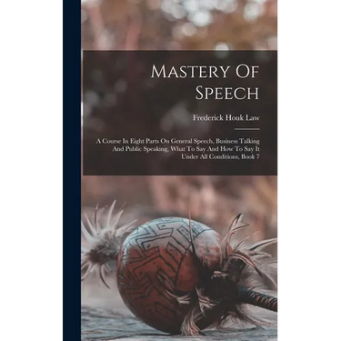 Mastery Of Speech: A Course In Eight Parts On General Speech, Business Talking And Public Speaking, What To Say And How To Say It Under A