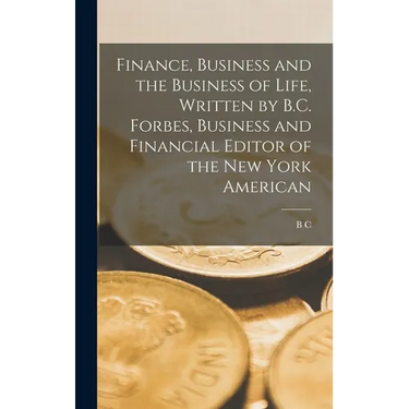 Finance, Business and the Business of Life, Written by B.C. Forbes, Business and Financial Editor of the New York American