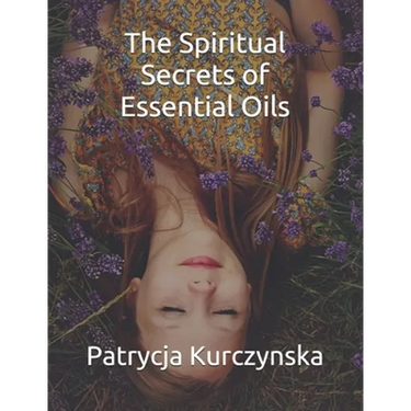 The Spiritual Secrets of Essential Oils: Second Edition