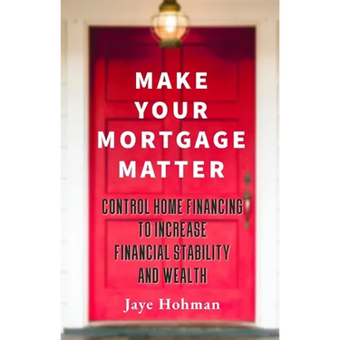 Make Your Mortgage Matter: Control Home Financing to Increase Financial Stability and Wealth