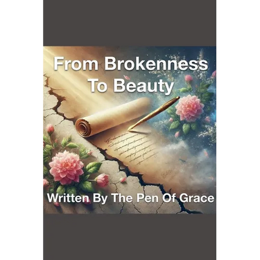 From Brokenness To Beauty Written By The Pen of Grace