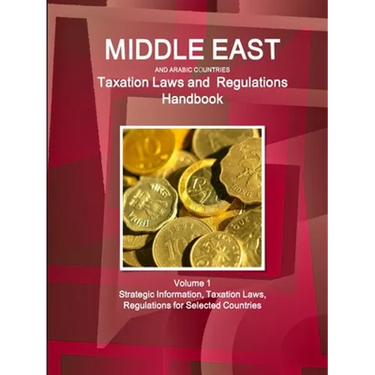 Middle East and Arabic Countries Taxation Laws and Regulations Handbook Volume 1 Strategic Information, Taxation Laws, Regulations for Selected Countr