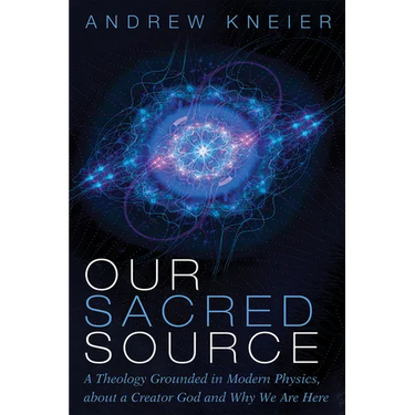 Our Sacred Source: A Theology Grounded in Modern Physics, about a Creator God and Why We Are Here