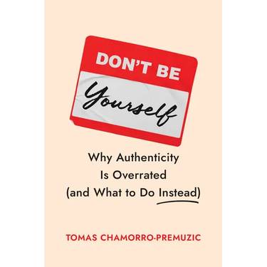 Don't Be Yourself: Why Authenticity Is Overrated (and What to Do Instead)