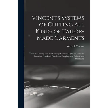 Vincent's Systems of Cutting All Kinds of Tailor-made Garments: Part 1: Dealing With the Cutting of Various Styles of Trousers, Breeches, Knickers, Pa