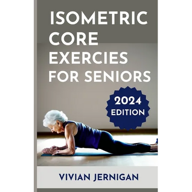 Isometric Core Exercises for Seniors: A Comprehensive Guide to Isometric Core Exercises for Seniors to enhance stability, mobility and Overall Well-be