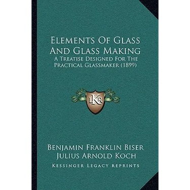 Elements Of Glass And Glass Making: A Treatise Designed For The Practical Glassmaker (1899)