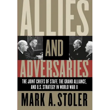 Allies and Adversaries: The Joint Chiefs of Staff, the Grand Alliance, and U.S. Strategy in World War II