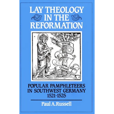 Lay Theology in the Reformation: Popular Pamphleteers in Southwest Germany 1521 1525