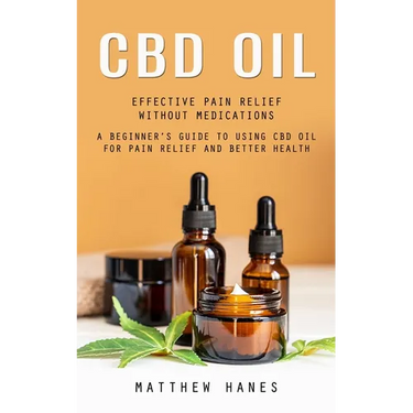 Cbd Oil: Effective Pain Relief Without Medications (A Beginner's Guide to Using Cbd Oil for Pain Relief and Better Health)