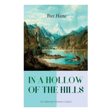 IN A HOLLOW OF THE HILLS (A Californian Western Classic): From the Renowned Author of The Luck of Roaring Camp, The Outcasts of Poker Flat, The Tales