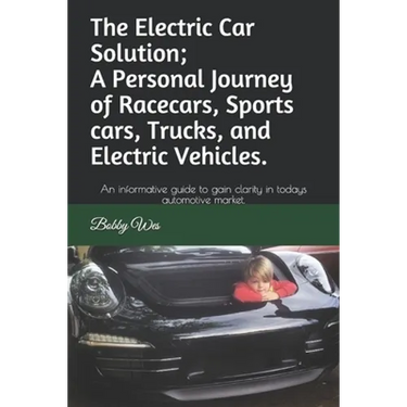 The Electric Car Solution; A Personal Journey of Racecars, Sports cars, Trucks, and Electric Vehicles.: An informative guide to gain clarity in todays