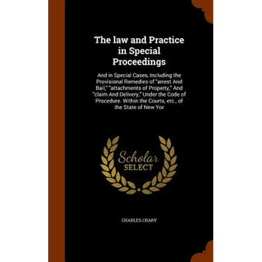 The law and Practice in Special Proceedings: And in Special Cases, Including the Provisional Remedies of "arrest And Bail," "attachments of Property,"
