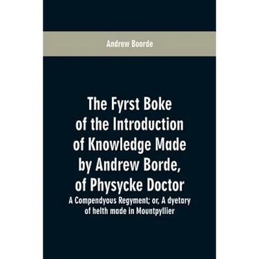 The fyrst boke of the introduction of knowledge made by Andrew Borde, of physycke doctor. A compendyous regyment: or, A dyetary of helth made in Mount