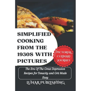 Simplified Cooking From The 1930s With Pictures: The Era Of The Great Depression Recipes for Tenacity and Grit Made Easy