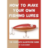 How To Make Your Own Fishing Lures: The Complete Illustrated Guide