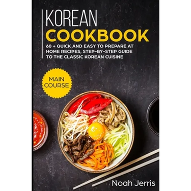 Korean Cookbook: MAIN COURSE - 60 + Quick and easy to prepare at home recipes, step-by-step guide to the classic Korean cuisine