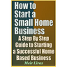 How to Start a Small Home Business - A Step by Step Guide to Starting a Successful Home Based Business