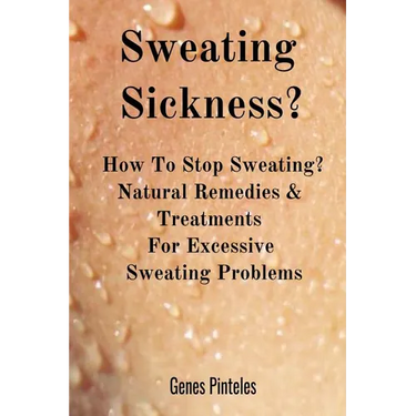 Sweating Sickness?: How To Stop Sweating? Natural Remedies & Treatments For Excessive Sweating Problems