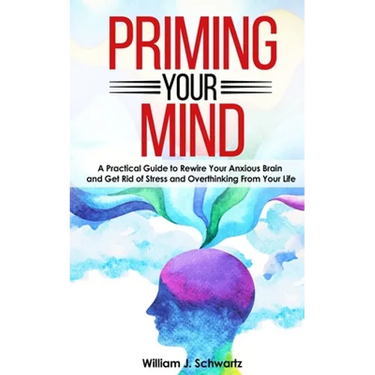 Priming Your Mind: A Practical Guide to Rewire Your Anxious Brain and Get Rid of Stress and Overthinking From Your Life