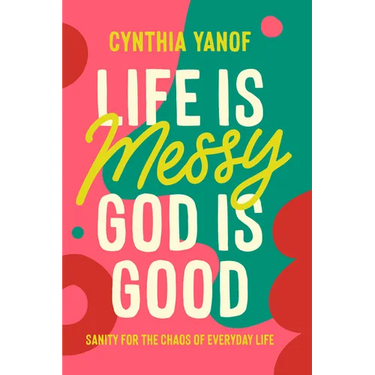 Life Is Messy, God Is Good: Sanity for the Chaos of Everyday Life