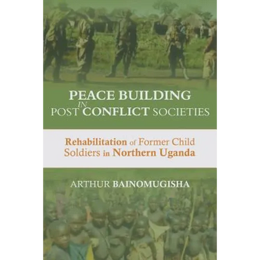 Peace-building in Post-Conflict Societies: Rehabilitation of Former Child Soldiers in Northern Uganda