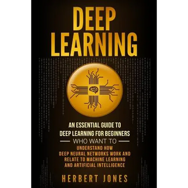 Deep Learning: An Essential Guide to Deep Learning for Beginners Who Want to Understand How Deep Neural Networks Work and Relate to M