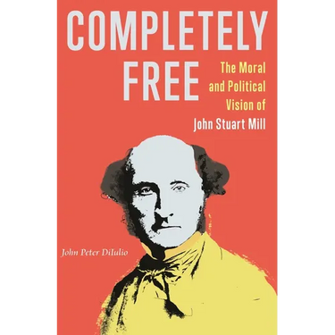 Completely Free: The Moral and Political Vision of John Stuart Mill