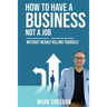 How To Have A Business Not A Job: Without Nearly Killing Yourself
