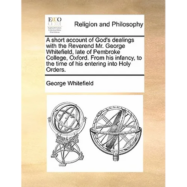 A short account of God's dealings with the Reverend Mr. George Whitefield, late of Pembroke College, Oxford. From his infancy, to the time of his ente