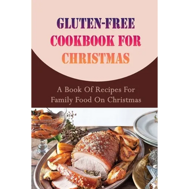 Gluten-free Cookbook For Christmas: A Book Of Recipes For Family Food On Christmas