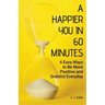 A Happier You In 60 Minutes: 4 Easy Ways to Be More Positive and Grateful Everyday