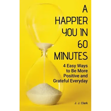 A Happier You In 60 Minutes: 4 Easy Ways to Be More Positive and Grateful Everyday