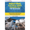 Industrial Electrical Wiring Fundamentals for Beginners: A Step-by-Step Practical Guide to Mastering the Essentials Techniques, Troubleshooting, and M