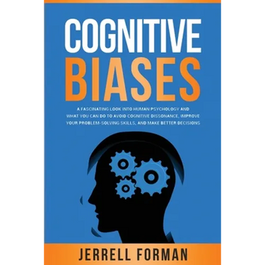 Cognitive Biases: A Fascinating Look into Human Psychology and What You Can Do to Avoid Cognitive Dissonance, Improve Your Problem-Solvi