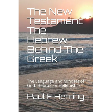 The New Testament: The Hebrew Behind The Greek: The Language and Mindset of God: Hebraic or Hellenistic?